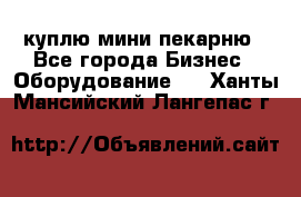 куплю мини-пекарню - Все города Бизнес » Оборудование   . Ханты-Мансийский,Лангепас г.